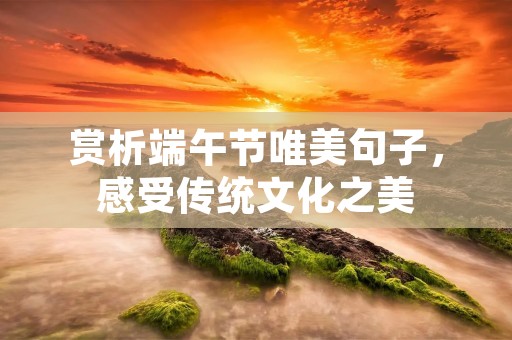 赏析端午节唯美句子，感受传统文化之美