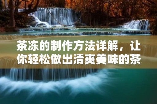茶冻的制作方法详解,让你轻松做出清爽美味的茶冻!