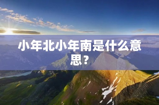 小年北小年南是什么意思? 小年北小年南是什么意思?