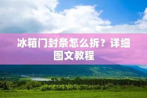冰箱门封条怎么拆?详细图文教程 冰箱门封条怎么拆?详细图文教程