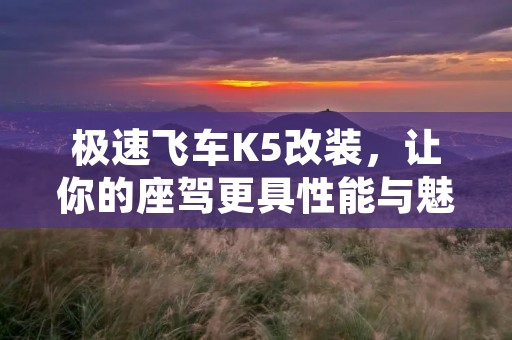 极速飞车K5改装，让你的座驾更具性能与魅力