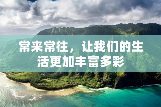 常来常往，让我们的生活更加丰富多彩