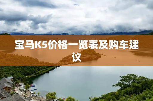 宝马K5价格一览表及购车建议 宝马K5价格一览表及购车建议