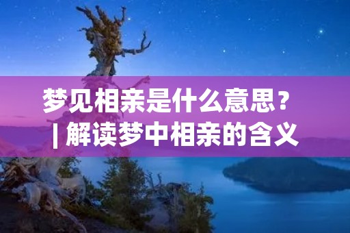 梦见相亲是什么意思？ | 解读梦中相亲的含义