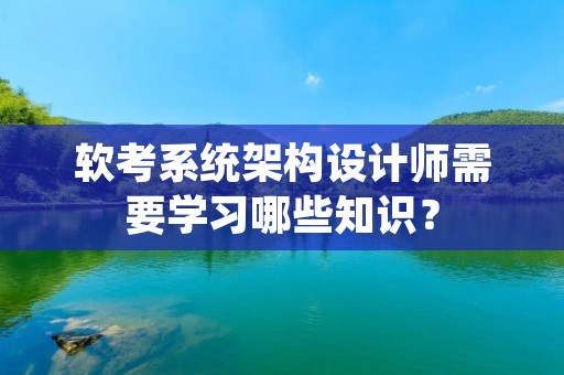 软考系统架构设计师需要学习哪些知识？