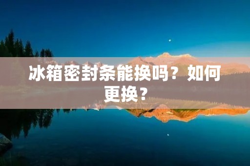 冰箱密封条能换吗？如何更换？