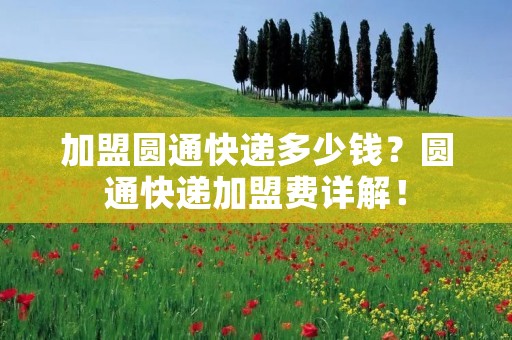 加盟圆通快递多少钱?圆通快递加盟费详解!