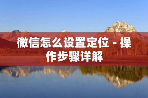 微信怎么设置定位 - 操作步骤详解 微信怎么设置定位 - 操作步骤详解