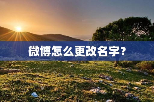 微博怎么更改名字? 微博怎么更改名字?