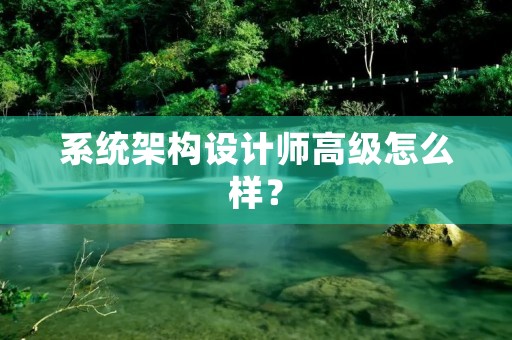 系统架构设计师高级怎么样？