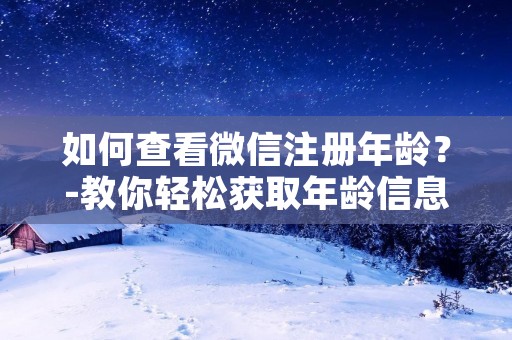 如何查看微信注册年龄?-教你轻松获取年龄信息 如何查看微信注册年龄?-教你轻松获取年龄信息