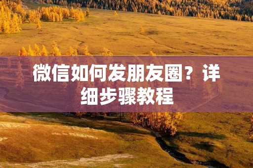 微信如何发朋友圈?详细步骤教程 微信如何发朋友圈?详细步骤教程