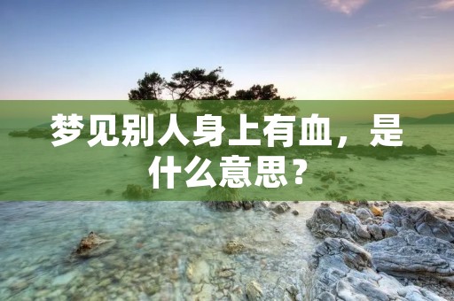 梦见别人身上有血，是什么意思？