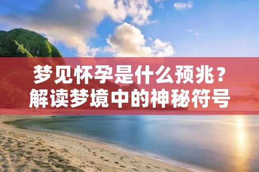 梦见怀孕是什么预兆？解读梦境中的神秘符号