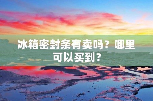 冰箱密封条有卖吗?哪里可以买到?