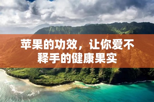苹果的功效,让你爱不释手的健康果实 苹果的功效,让你爱不释手的健康果实