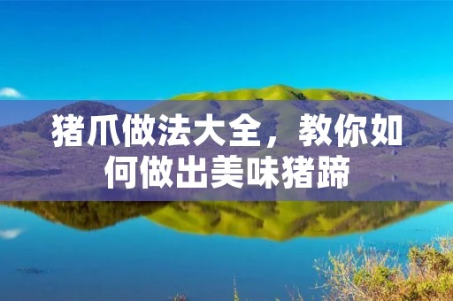 猪爪做法大全,教你如何做出美味猪蹄 猪爪做法大全,教你如何做出美味猪蹄