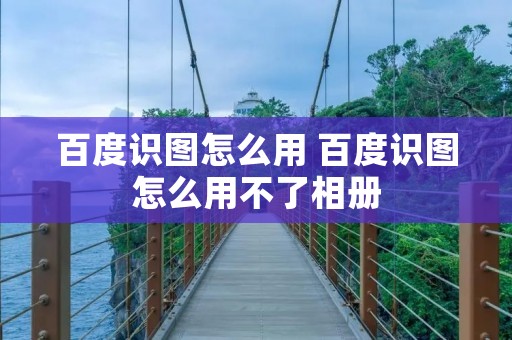 百度识图怎么用 百度识图怎么用不了相册