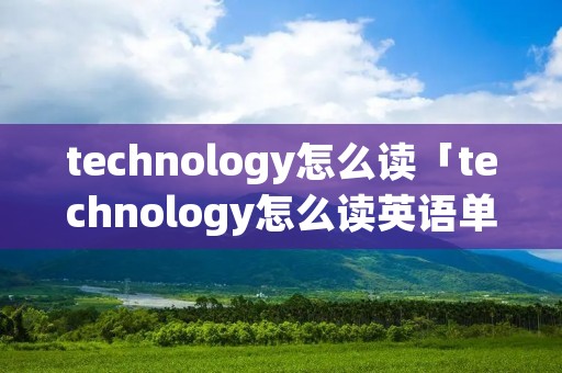 technology怎么读「technology怎么读英语单词」 technology怎么读「technology怎么读英语单词」
