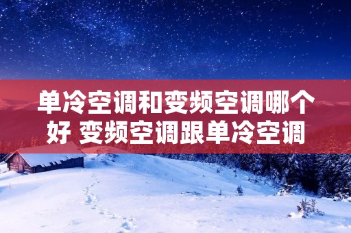 单冷空调和变频空调哪个好 变频空调跟单冷空调有什么区别