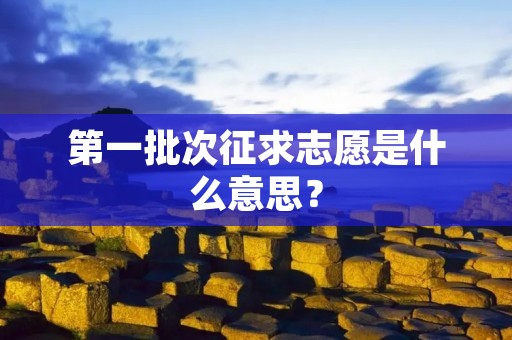 第一批次征求志愿是什么意思? 第一批次征求志愿是什么意思?