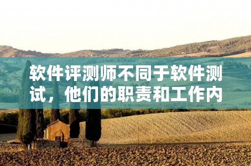 软件评测师不同于软件测试，他们的职责和工作内容有何不同？