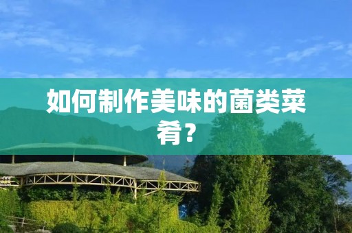 如何制作美味的菌类菜肴? 如何制作美味的菌类菜肴?