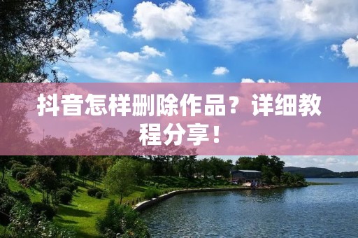 抖音怎样删除作品?详细教程分享! 抖音怎样删除作品?详细教程分享!