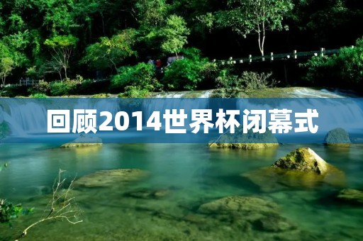 回顾2014世界杯闭幕式：热情似火的狂欢派对