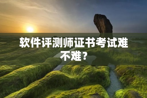 软件评测师证书考试难不难？
