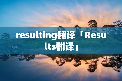 resulting翻译「Results翻译」