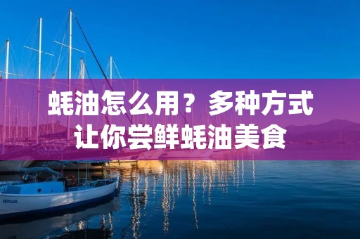 蚝油怎么用?多种方式让你尝鲜蚝油美食