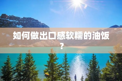 如何做出口感软糯的油饭? 如何做出口感软糯的油饭?