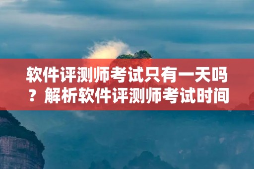 软件评测师考试只有一天吗？解析软件评测师考试时间