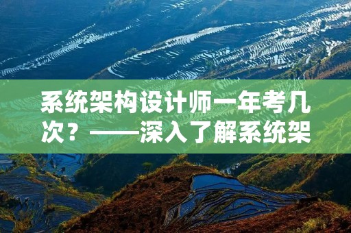 系统架构设计师一年考几次？——深入了解系统架构设计师考试