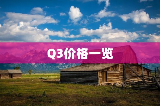 Q3价格一览:如何在购买Q3时做出明智的决策? Q3价格一览:如何在购买Q3时做出明智的决策?