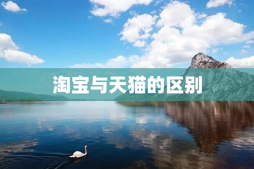 淘宝与天猫的区别 淘宝与天猫的区别