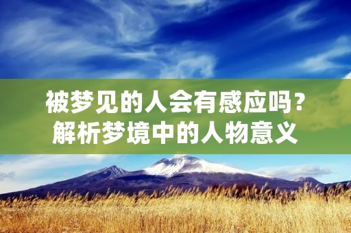 被梦见的人会有感应吗？解析梦境中的人物意义