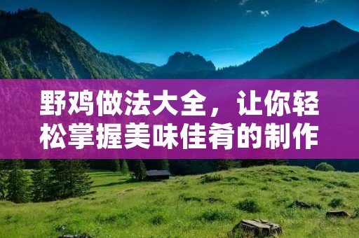 野鸡做法大全,让你轻松掌握美味佳肴的制作技巧 野鸡做法大全,让你轻松掌握美味佳肴的制作技巧