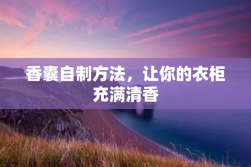 香囊自制方法,让你的衣柜充满清香 香囊自制方法,让你的衣柜充满清香