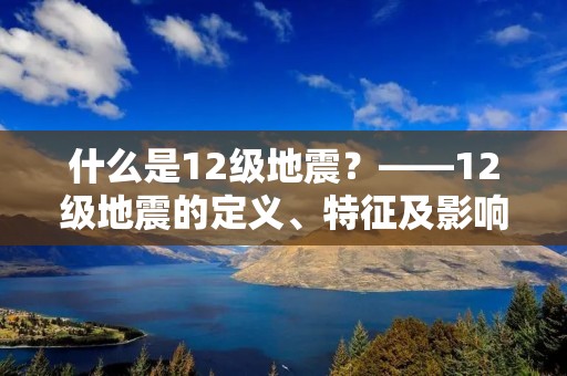 什么是12级地震?——12级地震的定义、特征及影响