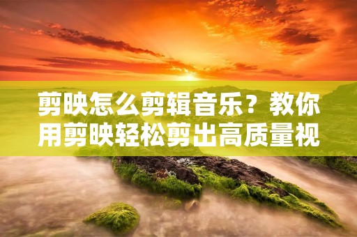 剪映怎么剪辑音乐?教你用剪映轻松剪出高质量视频 剪映怎么剪辑音乐?教你用剪映轻松剪出高质量视频