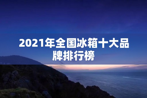 2021年全国冰箱十大品牌排行榜