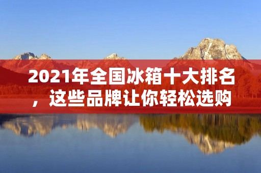 2021年全国冰箱十大排名，这些品牌让你轻松选购