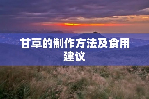 甘草的制作方法及食用建议 甘草的制作方法及食用建议