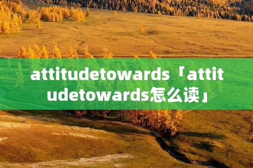 attitudetowards「attitudetowards怎么读」 attitudetowards「attitudetowards怎么读」