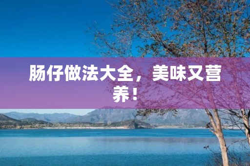 肠仔做法大全,美味又营养! 肠仔做法大全,美味又营养!