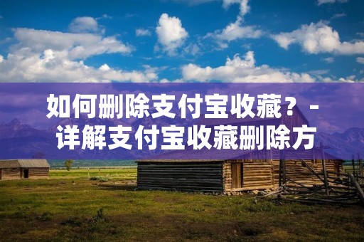 如何删除支付宝收藏？- 详解支付宝收藏删除方法