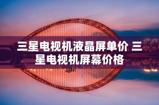 三星电视机液晶屏单价 三星电视机屏幕价格
