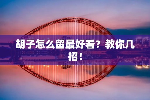 胡子怎么留最好看？教你几招！